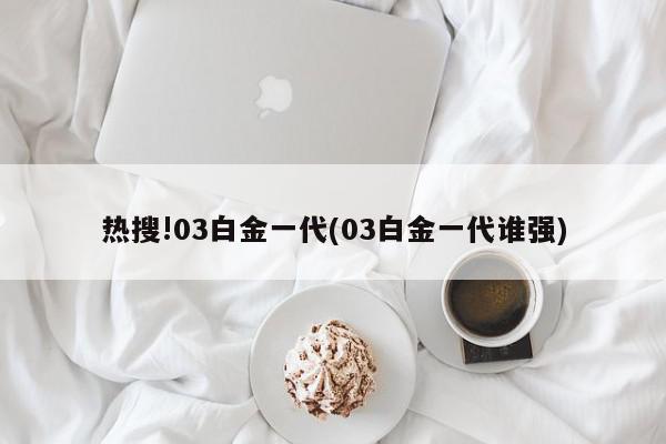 热搜!03白金一代(03白金一代谁强)