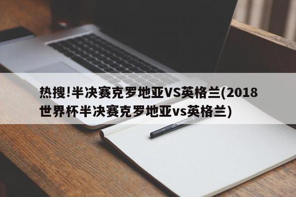 热搜!半决赛克罗地亚VS英格兰(2018世界杯半决赛克罗地亚vs英格兰)