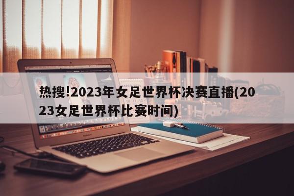 热搜!2023年女足世界杯决赛直播(2023女足世界杯比赛时间)