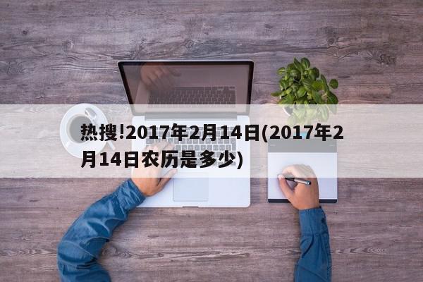 热搜!2017年2月14日(2017年2月14日农历是多少)