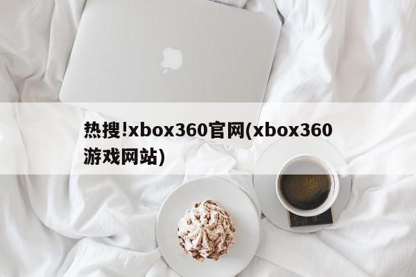 热搜!xbox360官网(xbox360游戏网站)