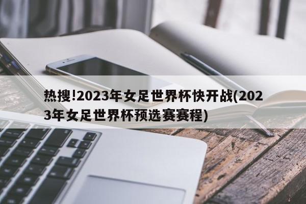 热搜!2023年女足世界杯快开战(2023年女足世界杯预选赛赛程)