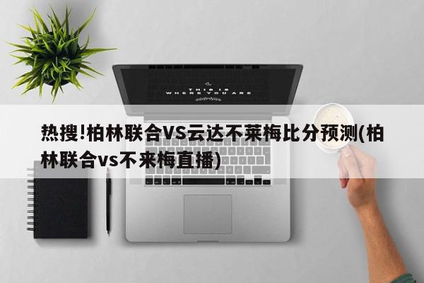 热搜!柏林联合VS云达不莱梅比分预测(柏林联合vs不来梅直播)