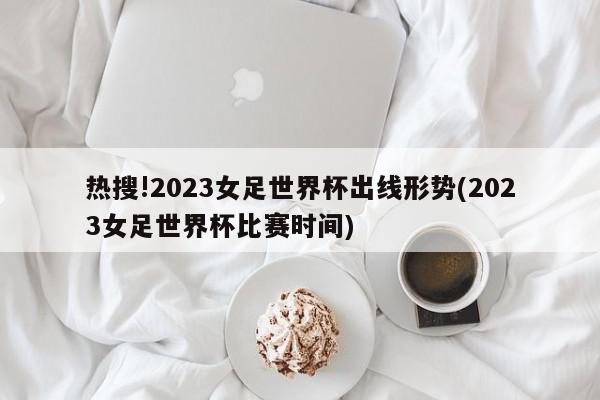 热搜!2023女足世界杯出线形势(2023女足世界杯比赛时间)