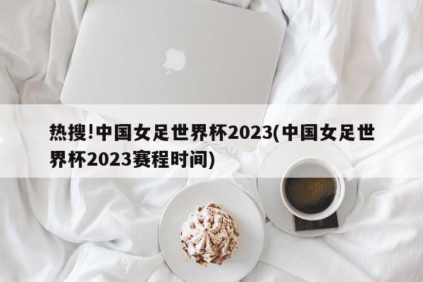 热搜!中国女足世界杯2023(中国女足世界杯2023赛程时间)