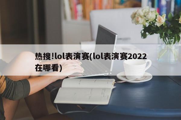 热搜!lol表演赛(lol表演赛2022在哪看)