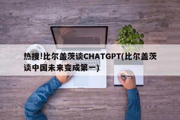 热搜!比尔盖茨谈CHATGPT(比尔盖茨谈中国未来变成第一)