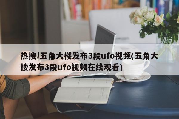 热搜!五角大楼发布3段ufo视频(五角大楼发布3段ufo视频在线观看)