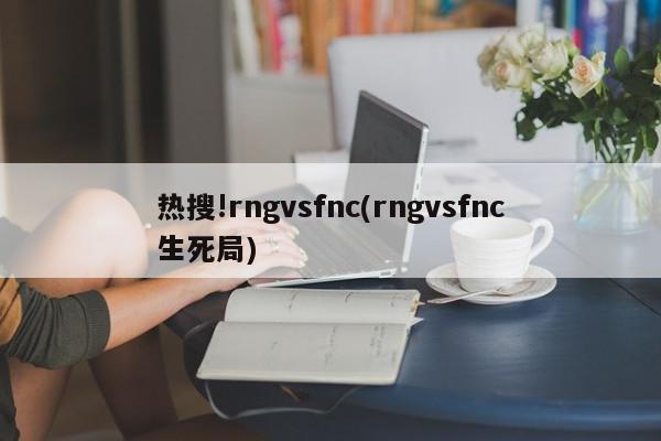 热搜!rngvsfnc(rngvsfnc生死局)