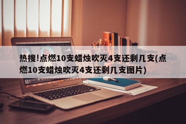 热搜!点燃10支蜡烛吹灭4支还剩几支(点燃10支蜡烛吹灭4支还剩几支图片)