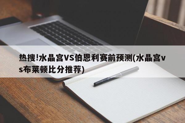 热搜!水晶宫VS伯恩利赛前预测(水晶宫vs布莱顿比分推荐)