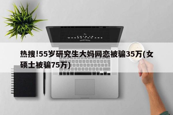 热搜!55岁研究生大妈网恋被骗35万(女硕士被骗75万)