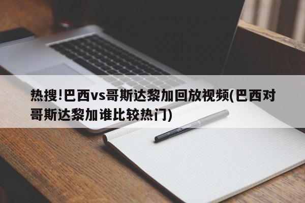 热搜!巴西vs哥斯达黎加回放视频(巴西对哥斯达黎加谁比较热门)