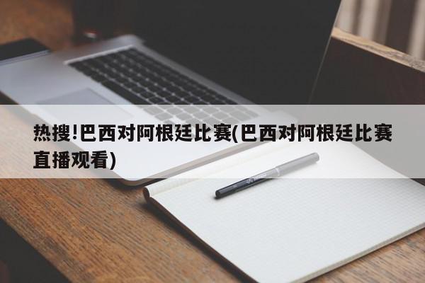 热搜!巴西对阿根廷比赛(巴西对阿根廷比赛直播观看)