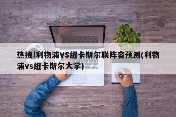 热搜!利物浦VS纽卡斯尔联阵容预测(利物浦vs纽卡斯尔大学)