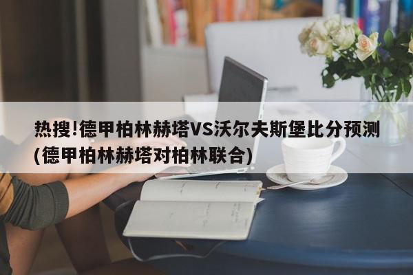 热搜!德甲柏林赫塔VS沃尔夫斯堡比分预测(德甲柏林赫塔对柏林联合)