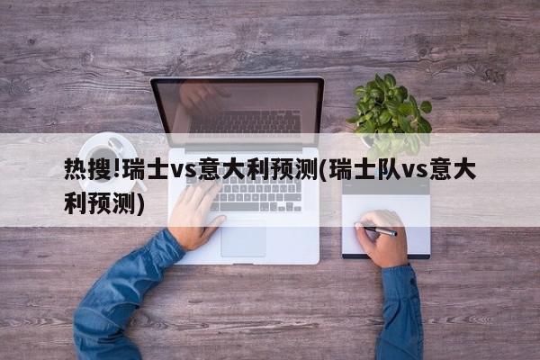 热搜!瑞士vs意大利预测(瑞士队vs意大利预测)