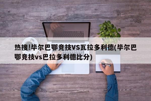 热搜!毕尔巴鄂竞技VS瓦拉多利德(毕尔巴鄂竞技vs巴拉多利德比分)