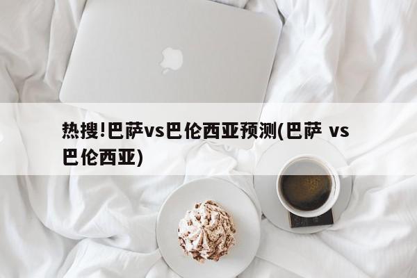 热搜!巴萨vs巴伦西亚预测(巴萨 vs 巴伦西亚)