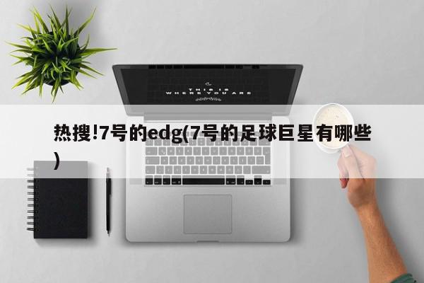 热搜!7号的edg(7号的足球巨星有哪些)