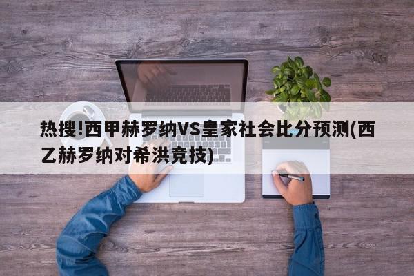 热搜!西甲赫罗纳VS皇家社会比分预测(西乙赫罗纳对希洪竞技)