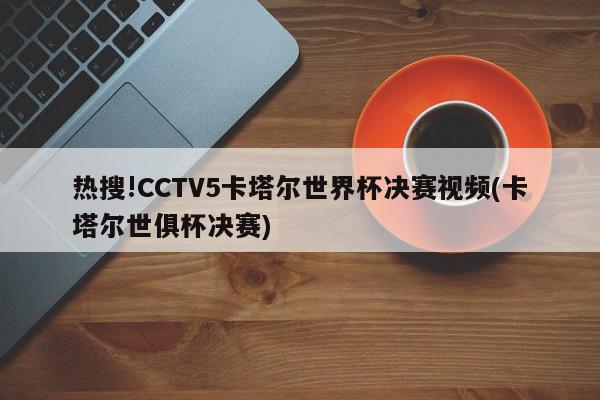 热搜!CCTV5卡塔尔世界杯决赛视频(卡塔尔世俱杯决赛)