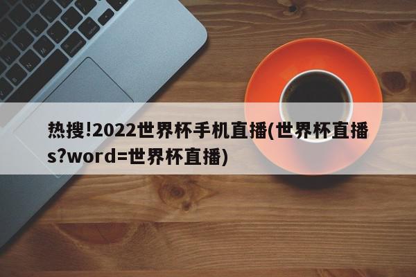 热搜!2022世界杯手机直播(世界杯直播s?word=世界杯直播)