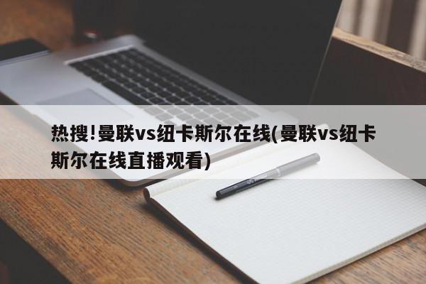 热搜!曼联vs纽卡斯尔在线(曼联vs纽卡斯尔在线直播观看)