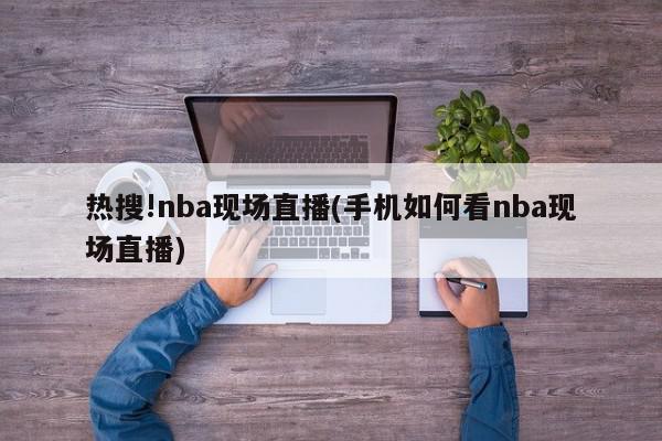 热搜!nba现场直播(手机如何看nba现场直播)