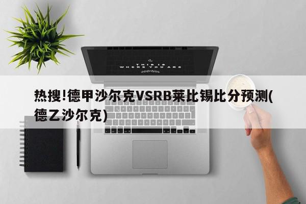 热搜!德甲沙尔克VSRB莱比锡比分预测(德乙沙尔克)