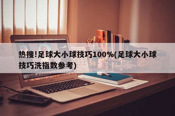 热搜!足球大小球技巧100%(足球大小球技巧洗指数参考)