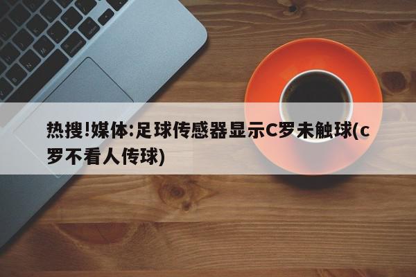 热搜!媒体:足球传感器显示C罗未触球(c罗不看人传球)