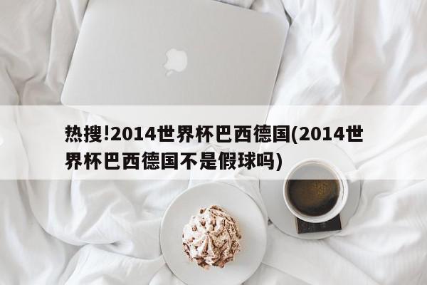 热搜!2014世界杯巴西德国(2014世界杯巴西德国不是假球吗)