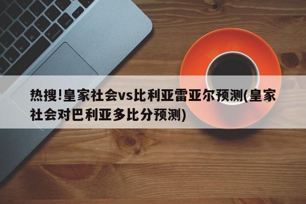 热搜!皇家社会vs比利亚雷亚尔预测(皇家社会对巴利亚多比分预测)