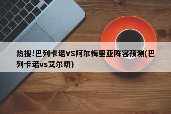 热搜!巴列卡诺VS阿尔梅里亚阵容预测(巴列卡诺vs艾尔切)