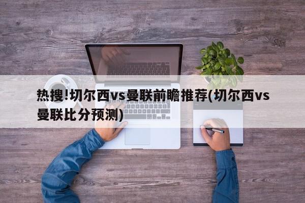 热搜!切尔西vs曼联前瞻推荐(切尔西vs曼联比分预测)