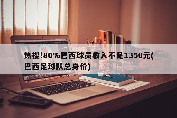 热搜!80%巴西球员收入不足1350元(巴西足球队总身价)