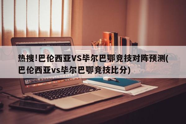 热搜!巴伦西亚VS毕尔巴鄂竞技对阵预测(巴伦西亚vs毕尔巴鄂竞技比分)