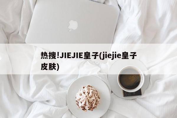 热搜!JIEJIE皇子(jiejie皇子皮肤)