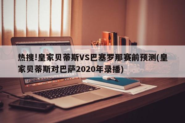 热搜!皇家贝蒂斯VS巴塞罗那赛前预测(皇家贝蒂斯对巴萨2020年录播)