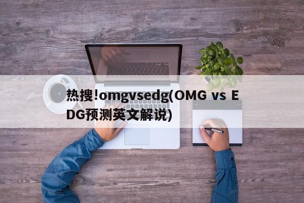 热搜!omgvsedg(OMG vs EDG预测英文解说)