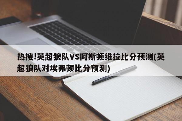 热搜!英超狼队VS阿斯顿维拉比分预测(英超狼队对埃弗顿比分预测)