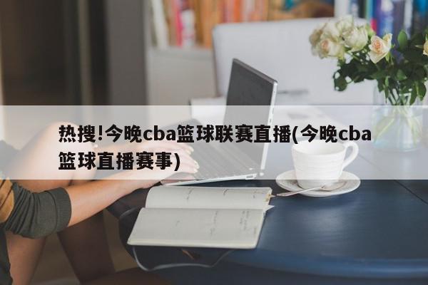 热搜!今晚cba篮球联赛直播(今晚cba篮球直播赛事)