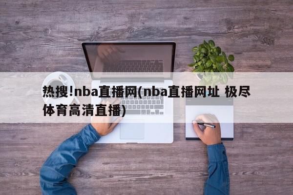 热搜!nba直播网(nba直播网址 极尽体育高清直播)