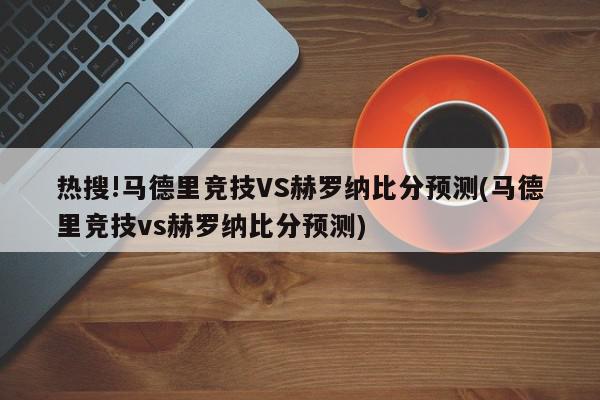 热搜!马德里竞技VS赫罗纳比分预测(马德里竞技vs赫罗纳比分预测)