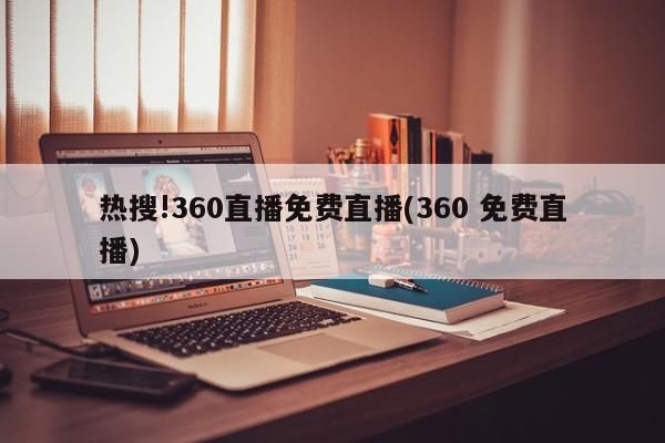 热搜!360直播免费直播(360 免费直播)