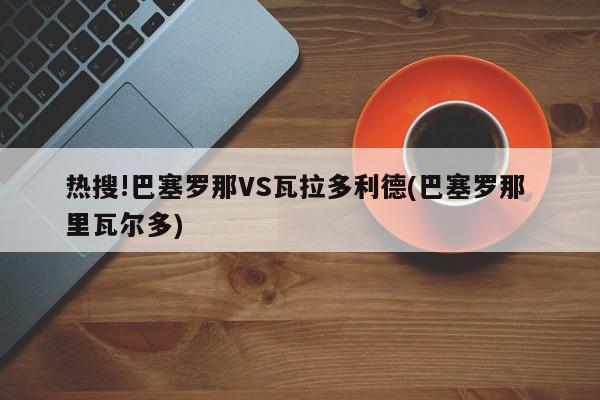 热搜!巴塞罗那VS瓦拉多利德(巴塞罗那 里瓦尔多)