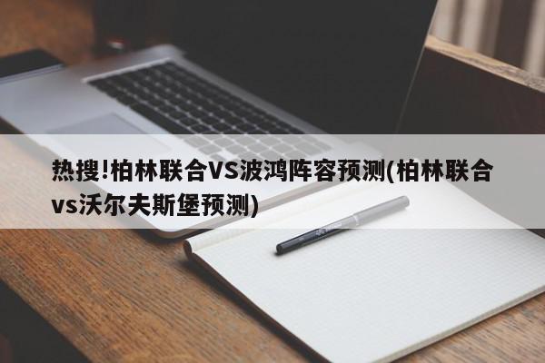 热搜!柏林联合VS波鸿阵容预测(柏林联合vs沃尔夫斯堡预测)