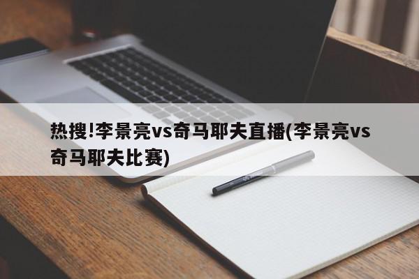 热搜!李景亮vs奇马耶夫直播(李景亮vs奇马耶夫比赛)